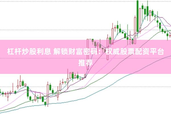 杠杆炒股利息 解锁财富密码：权威股票配资平台推荐