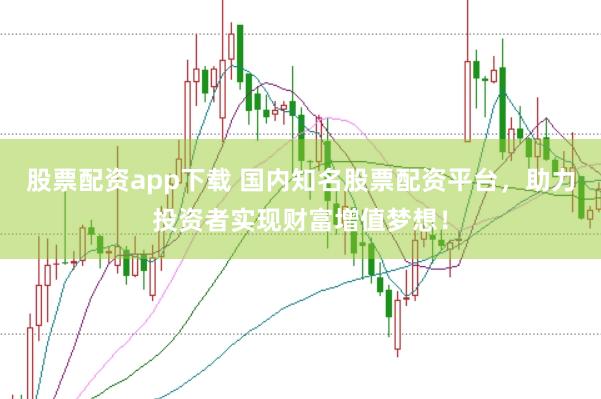 股票配资app下载 国内知名股票配资平台，助力投资者实现财富增值梦想！