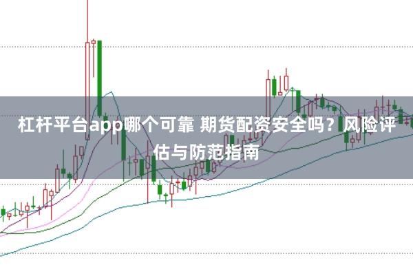 杠杆平台app哪个可靠 期货配资安全吗？风险评估与防范指南