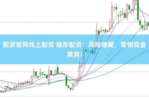 配资官网线上配资 隐形配资：风险暗藏，警惕资金黑洞！
