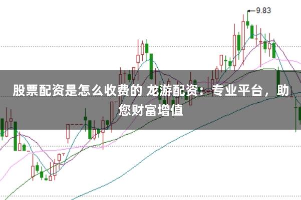 股票配资是怎么收费的 龙游配资：专业平台，助您财富增值