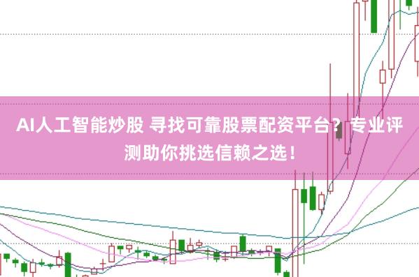 AI人工智能炒股 寻找可靠股票配资平台？专业评测助你挑选信赖之选！