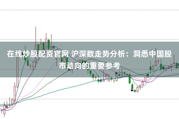 在线炒股配资官网 沪深数走势分析：洞悉中国股市动向的重要参考