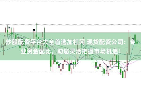 炒股配资平台大全首选加杠网 现货配资公司：专业资金配比，助您灵活把握市场机遇！