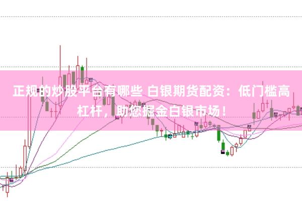 正规的炒股平台有哪些 白银期货配资：低门槛高杠杆，助您掘金白银市场！