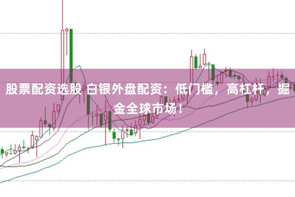 股票配资选股 白银外盘配资：低门槛，高杠杆，掘金全球市场！