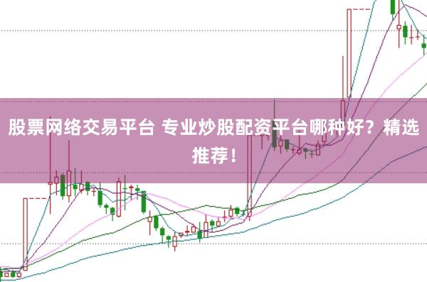 股票网络交易平台 专业炒股配资平台哪种好？精选推荐！