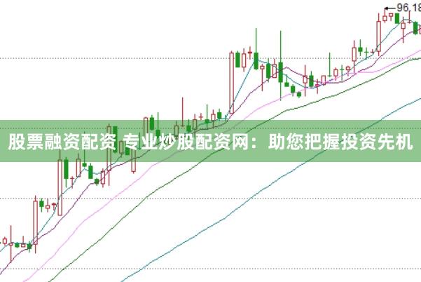 股票融资配资 专业炒股配资网：助您把握投资先机