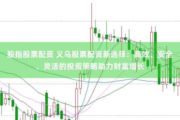 股指股票配资 义乌股票配资新选择：高效、安全、灵活的投资策略助力财富增长