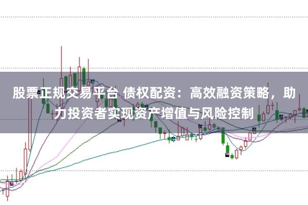 股票正规交易平台 债权配资：高效融资策略，助力投资者实现资产增值与风险控制