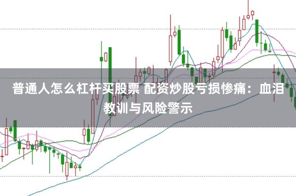 普通人怎么杠杆买股票 配资炒股亏损惨痛：血泪教训与风险警示