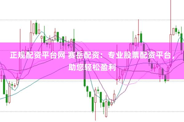 正规配资平台网 赛岳配资：专业股票配资平台，助您轻松盈利