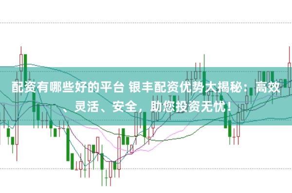 配资有哪些好的平台 银丰配资优势大揭秘：高效、灵活、安全，助您投资无忧！