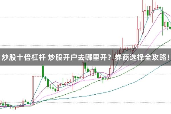 炒股十倍杠杆 炒股开户去哪里开？券商选择全攻略！
