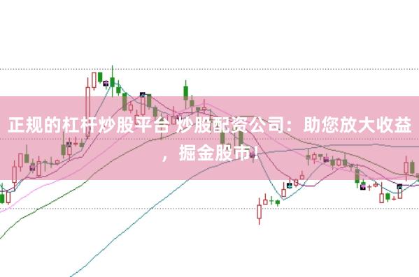 正规的杠杆炒股平台 炒股配资公司：助您放大收益，掘金股市！