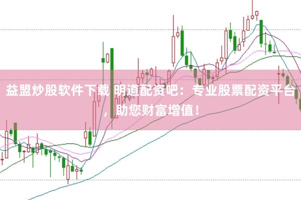 益盟炒股软件下载 明道配资吧：专业股票配资平台，助您财富增值！