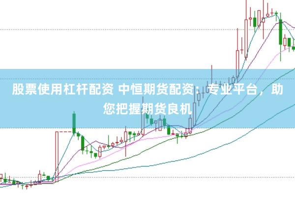 股票使用杠杆配资 中恒期货配资：专业平台，助您把握期货良机