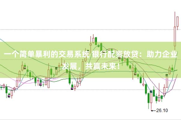 一个简单暴利的交易系统 银行配资放贷：助力企业发展，共赢未来！