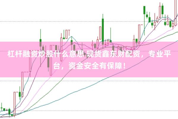 杠杆融资炒股什么意思 现货鑫东财配资，专业平台，资金安全有保障！