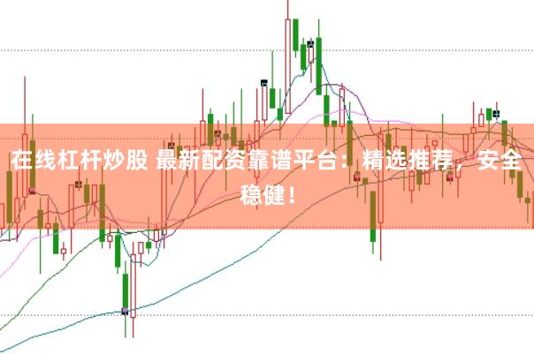在线杠杆炒股 最新配资靠谱平台：精选推荐，安全稳健！