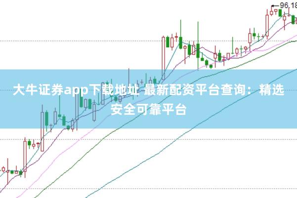 大牛证券app下载地址 最新配资平台查询：精选安全可靠平台