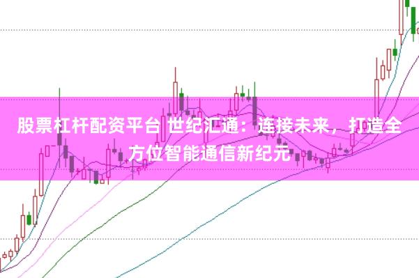 股票杠杆配资平台 世纪汇通：连接未来，打造全方位智能通信新纪元