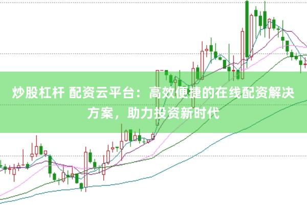 炒股杠杆 配资云平台：高效便捷的在线配资解决方案，助力投资新时代