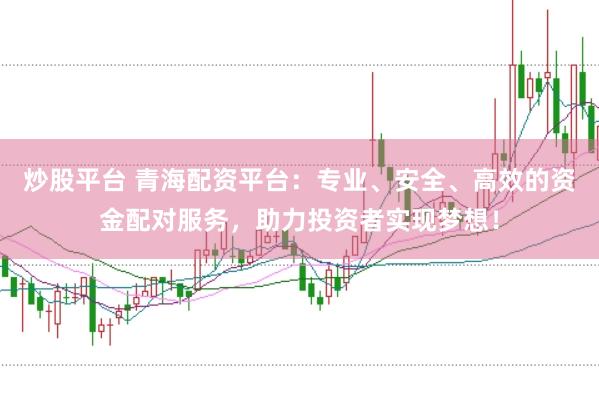 炒股平台 青海配资平台：专业、安全、高效的资金配对服务，助力投资者实现梦想！