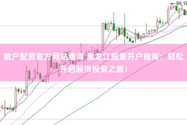 散户配资官方网站查询 黑龙江股票开户指南：轻松开启股市投资之旅！