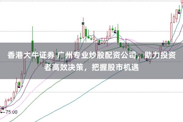 香港大牛证券 广州专业炒股配资公司，助力投资者高效决策，把握股市机遇