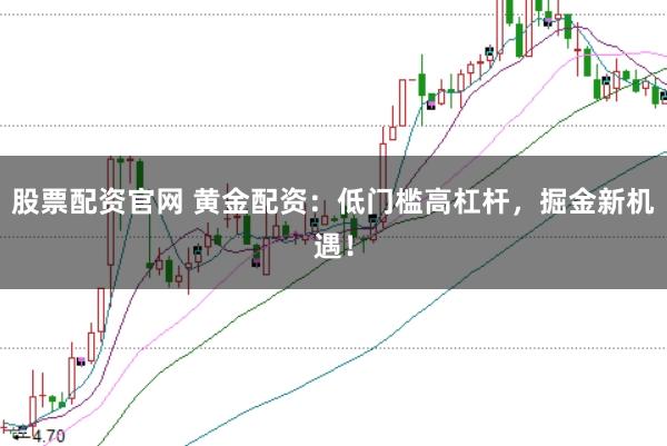 股票配资官网 黄金配资：低门槛高杠杆，掘金新机遇！