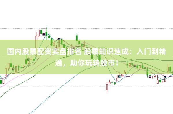 国内股票配资实盘排名 股票知识速成：入门到精通，助你玩转股市！