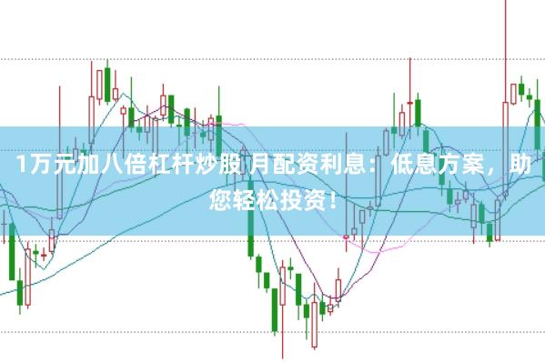 1万元加八倍杠杆炒股 月配资利息：低息方案，助您轻松投资！