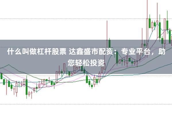 什么叫做杠杆股票 达鑫盛市配资：专业平台，助您轻松投资