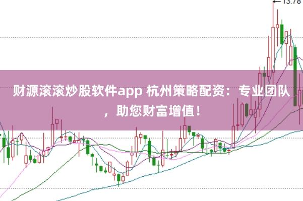 财源滚滚炒股软件app 杭州策略配资：专业团队，助您财富增值！