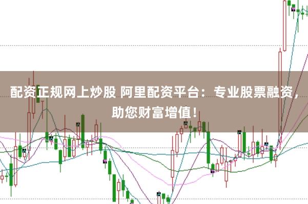 配资正规网上炒股 阿里配资平台：专业股票融资，助您财富增值！