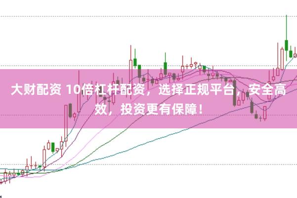 大财配资 10倍杠杆配资，选择正规平台，安全高效，投资更有保障！