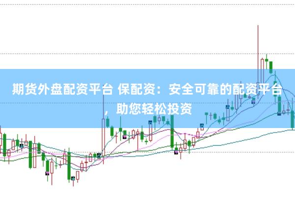 期货外盘配资平台 保配资：安全可靠的配资平台，助您轻松投资