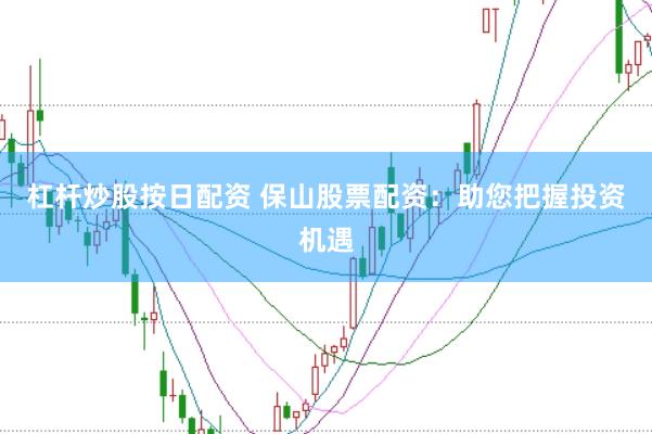 杠杆炒股按日配资 保山股票配资：助您把握投资机遇
