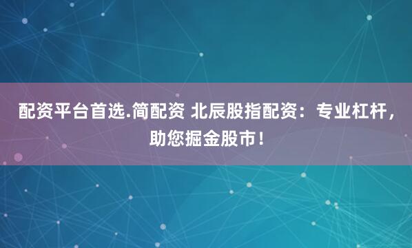 配资平台首选.简配资 北辰股指配资：专业杠杆，助您掘金股市！