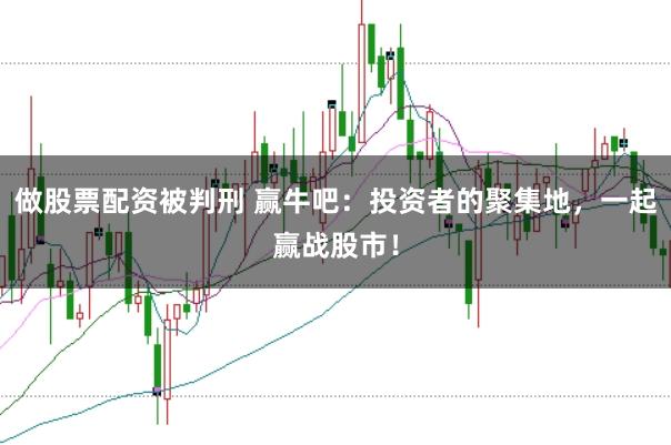 做股票配资被判刑 赢牛吧：投资者的聚集地，一起赢战股市！