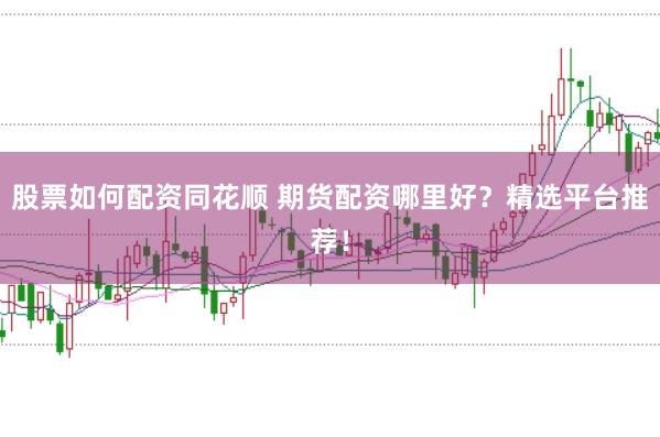 股票如何配资同花顺 期货配资哪里好？精选平台推荐！