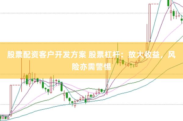 股票配资客户开发方案 股票杠杆：放大收益，风险亦需警惕