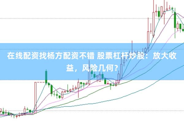 在线配资找杨方配资不错 股票杠杆炒股：放大收益，风险几何？