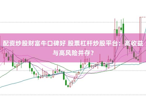 配资炒股财富牛口碑好 股票杠杆炒股平台：高收益与高风险并存？