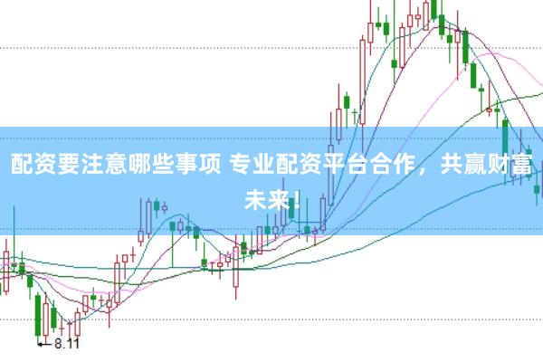 配资要注意哪些事项 专业配资平台合作，共赢财富未来！