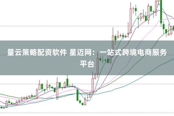 量云策略配资软件 星迈网：一站式跨境电商服务平台