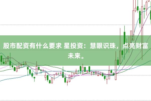 股市配资有什么要求 星投资：慧眼识珠，点亮财富未来。