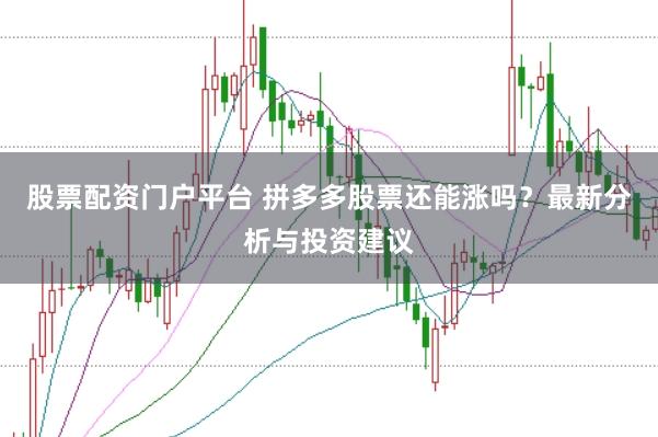 股票配资门户平台 拼多多股票还能涨吗？最新分析与投资建议