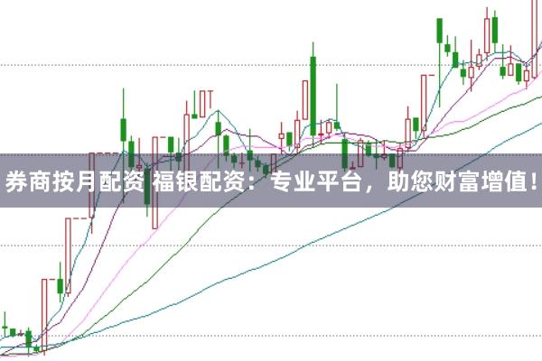 券商按月配资 福银配资：专业平台，助您财富增值！